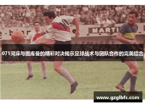 071河床与图库曼的精彩对决揭示足球战术与团队合作的完美结合