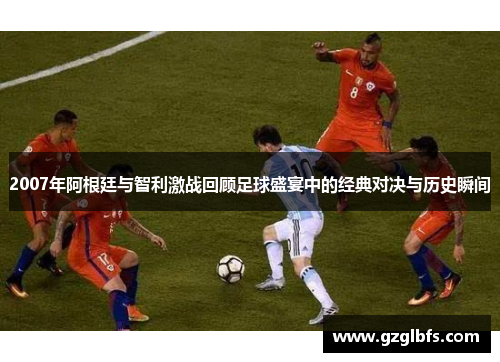 2007年阿根廷与智利激战回顾足球盛宴中的经典对决与历史瞬间
