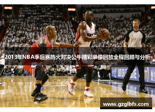 2013年NBA季后赛热火对决公牛精彩录像回放全程回顾与分析