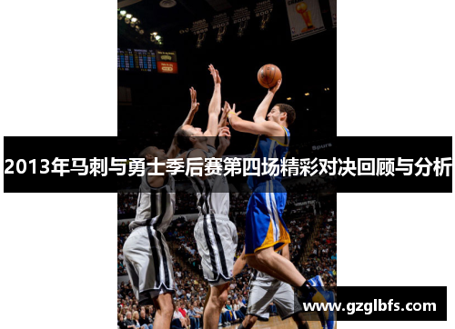 2013年马刺与勇士季后赛第四场精彩对决回顾与分析