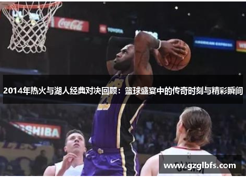 2014年热火与湖人经典对决回顾：篮球盛宴中的传奇时刻与精彩瞬间