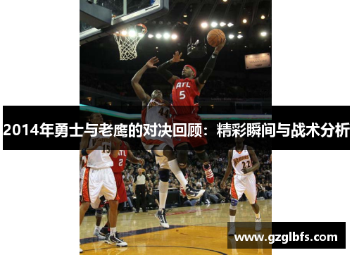 2014年勇士与老鹰的对决回顾：精彩瞬间与战术分析