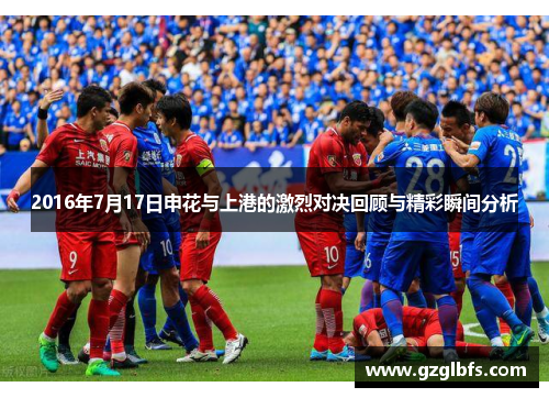 2016年7月17日申花与上港的激烈对决回顾与精彩瞬间分析