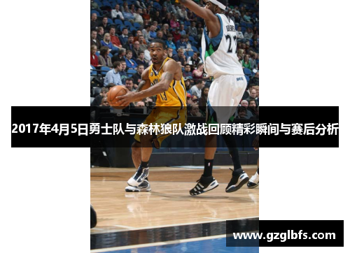 2017年4月5日勇士队与森林狼队激战回顾精彩瞬间与赛后分析