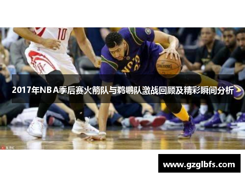 2017年NBA季后赛火箭队与鹈鹕队激战回顾及精彩瞬间分析