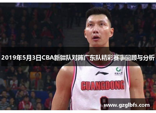 2019年5月3日CBA新疆队对阵广东队精彩赛事回顾与分析