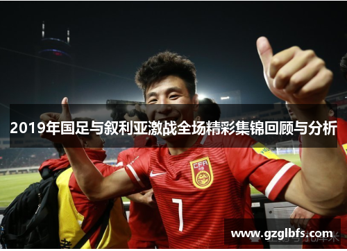 2019年国足与叙利亚激战全场精彩集锦回顾与分析