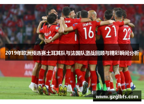 2019年欧洲预选赛土耳其队与法国队激战回顾与精彩瞬间分析