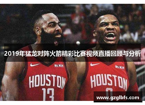 2019年猛龙对阵火箭精彩比赛视频直播回顾与分析