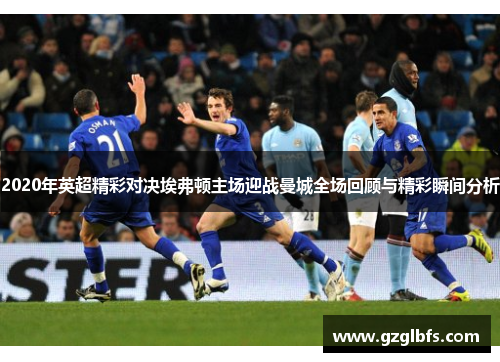 2020年英超精彩对决埃弗顿主场迎战曼城全场回顾与精彩瞬间分析
