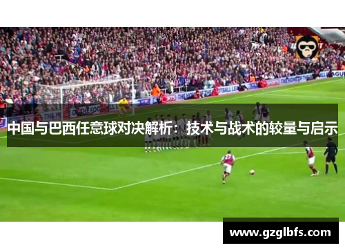 中国与巴西任意球对决解析：技术与战术的较量与启示