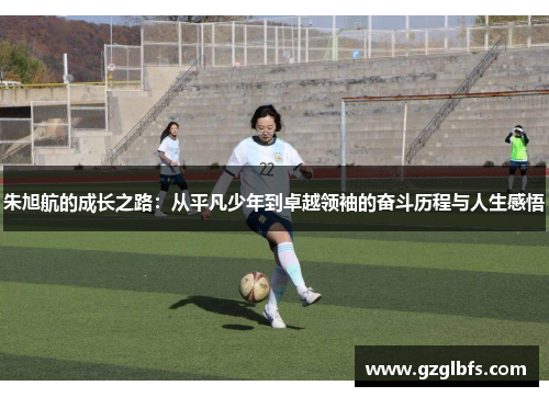 朱旭航的成长之路：从平凡少年到卓越领袖的奋斗历程与人生感悟