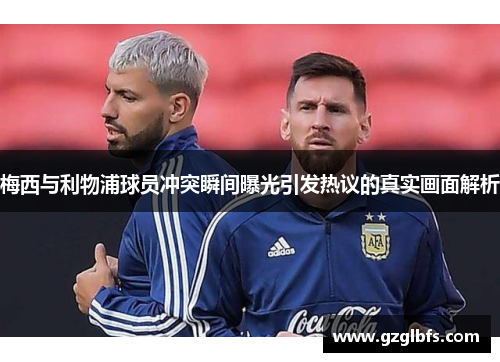 梅西与利物浦球员冲突瞬间曝光引发热议的真实画面解析