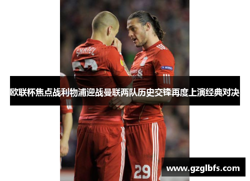 欧联杯焦点战利物浦迎战曼联两队历史交锋再度上演经典对决