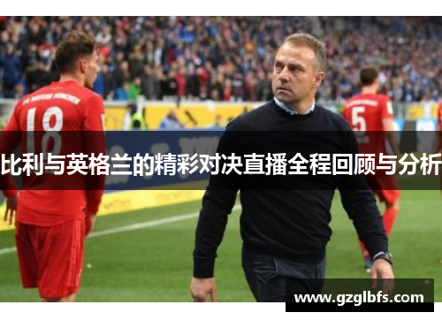 比利与英格兰的精彩对决直播全程回顾与分析